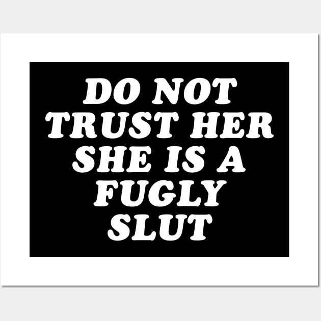 Do Not Trust Her She's A Fugly Slut Wall Art by newledesigns